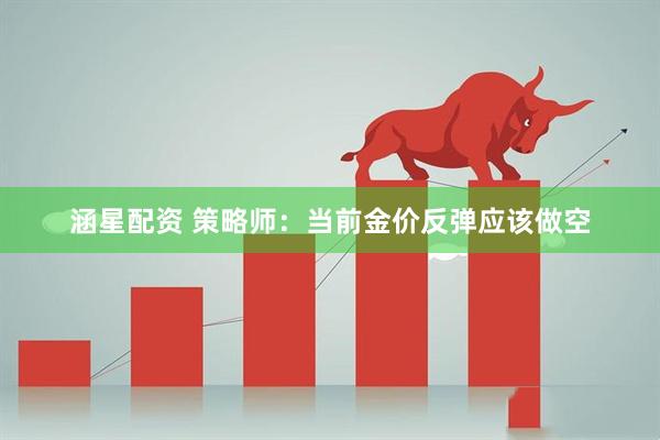 涵星配资 策略师：当前金价反弹应该做空