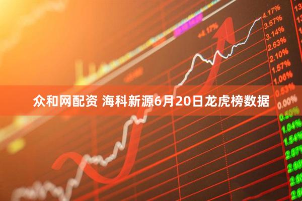 众和网配资 海科新源6月20日龙虎榜数据