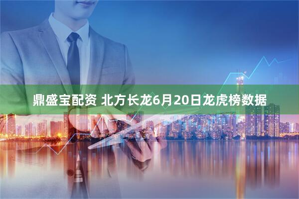 鼎盛宝配资 北方长龙6月20日龙虎榜数据