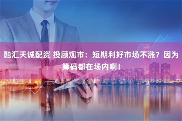融汇天诚配资 投顾观市：短期利好市场不涨？因为筹码都在场内啊！