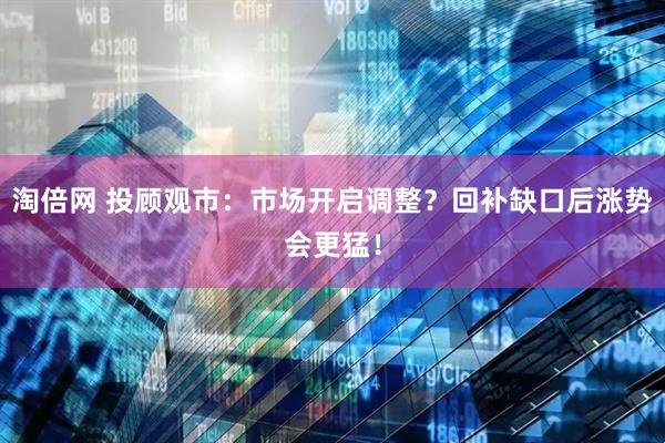 淘倍网 投顾观市：市场开启调整？回补缺口后涨势会更猛！