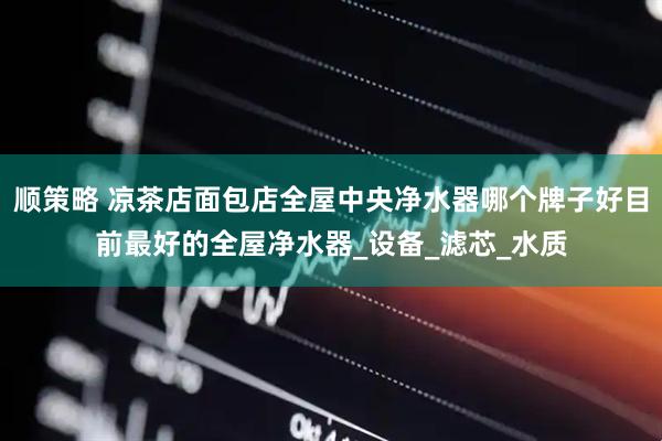顺策略 凉茶店面包店全屋中央净水器哪个牌子好目前最好的全屋净水器_设备_滤芯_水质