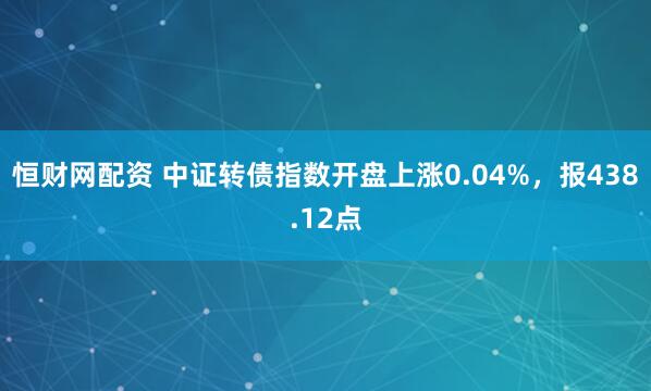 恒财网配资 中证转债指数开盘上涨0.04%，报438.12点