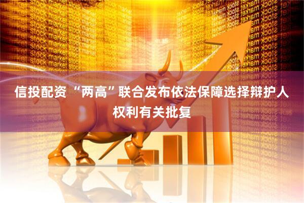 信投配资 “两高”联合发布依法保障选择辩护人权利有关批复