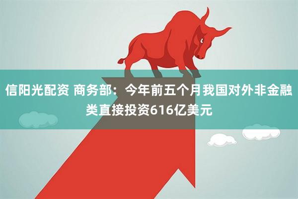 信阳光配资 商务部：今年前五个月我国对外非金融类直接投资616亿美元