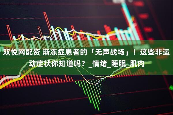 双悦网配资 渐冻症患者的「无声战场」！这些非运动症状你知道吗？_情绪_睡眠_肌肉