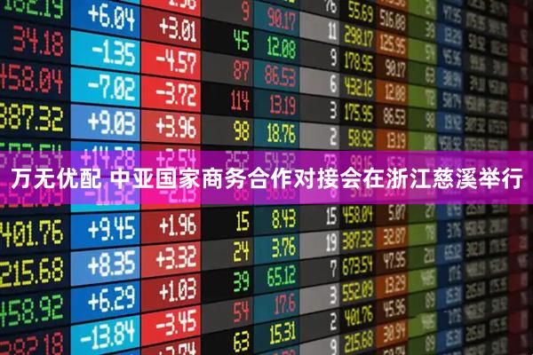 万无优配 中亚国家商务合作对接会在浙江慈溪举行