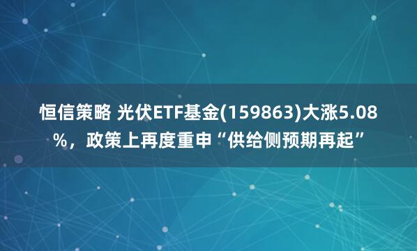 恒信策略 光伏ETF基金(159863)大涨5.08%，政策上再度重申“供给侧预期再起”