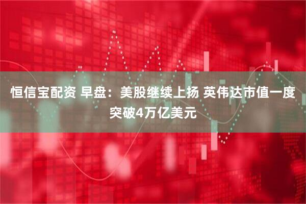 恒信宝配资 早盘：美股继续上扬 英伟达市值一度突破4万亿美元