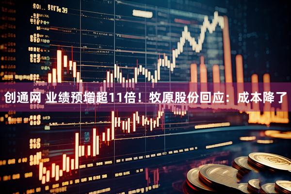 创通网 业绩预增超11倍！牧原股份回应：成本降了