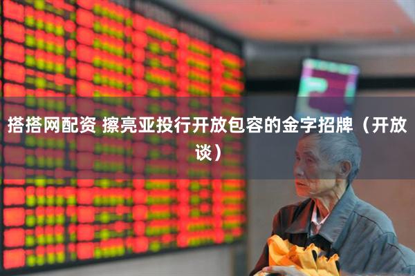 搭搭网配资 擦亮亚投行开放包容的金字招牌（开放谈）