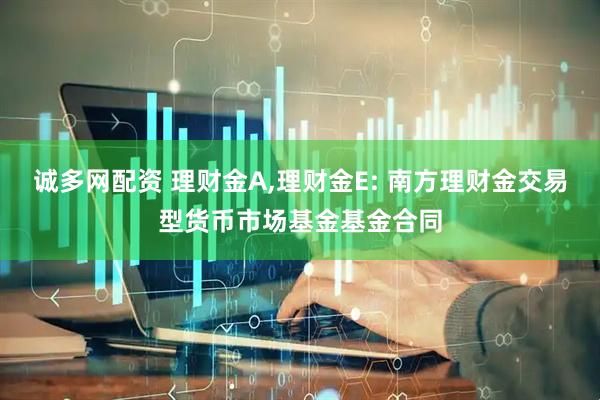 诚多网配资 理财金A,理财金E: 南方理财金交易型货币市场基金基金合同