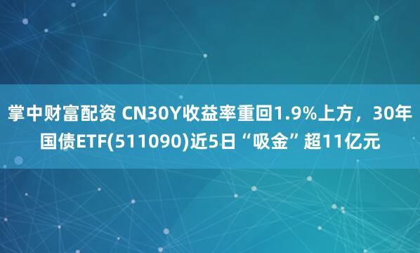 掌中财富配资 CN30Y收益率重回1.9%上方，30年国债ETF(511090)近5日“吸金”超11亿元