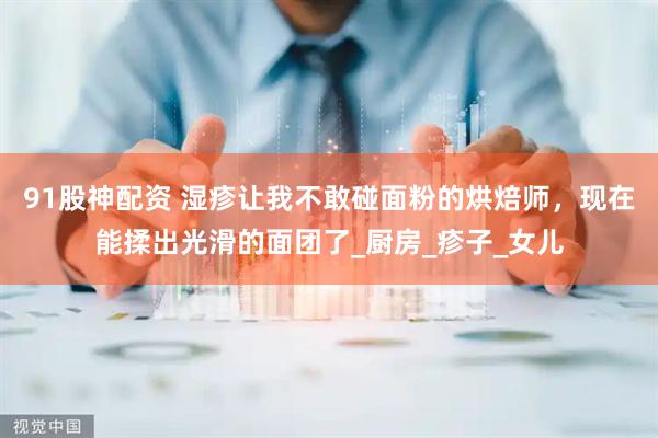 91股神配资 湿疹让我不敢碰面粉的烘焙师，现在能揉出光滑的面团了_厨房_疹子_女儿