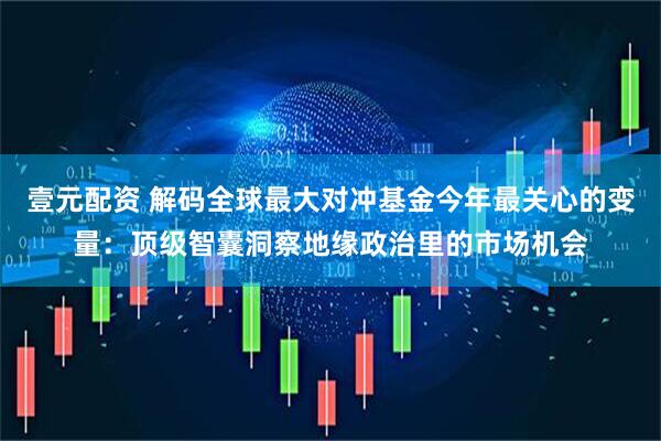 壹元配资 解码全球最大对冲基金今年最关心的变量：顶级智囊洞察地缘政治里的市场机会