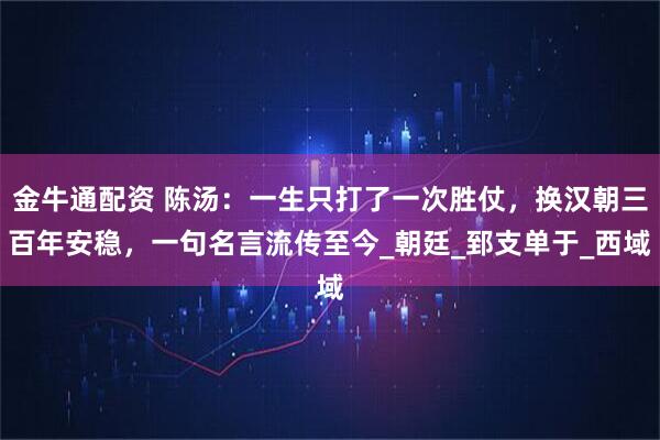 金牛通配资 陈汤：一生只打了一次胜仗，换汉朝三百年安稳，一句名言流传至今_朝廷_郅支单于_西域