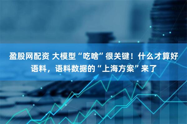 盈股网配资 大模型“吃啥”很关键！什么才算好语料，语料数据的“上海方案”来了