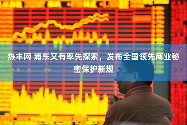 热丰网 浦东又有率先探索，发布全国领先商业秘密保护新规