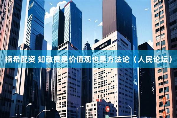 楠希配资 知敬畏是价值观也是方法论（人民论坛）