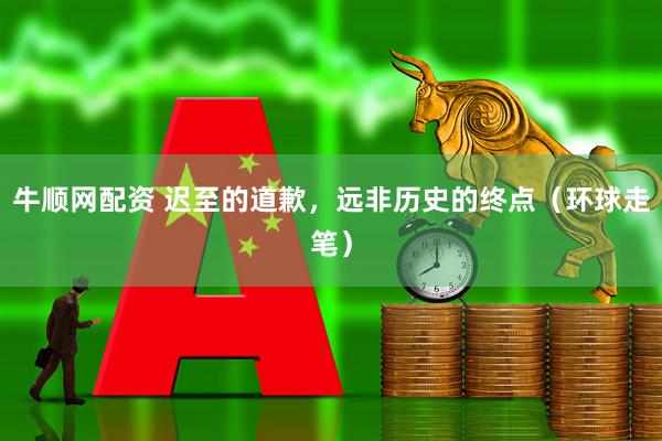 牛顺网配资 迟至的道歉，远非历史的终点（环球走笔）