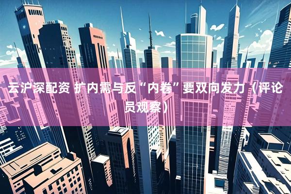 云沪深配资 扩内需与反“内卷”要双向发力（评论员观察）
