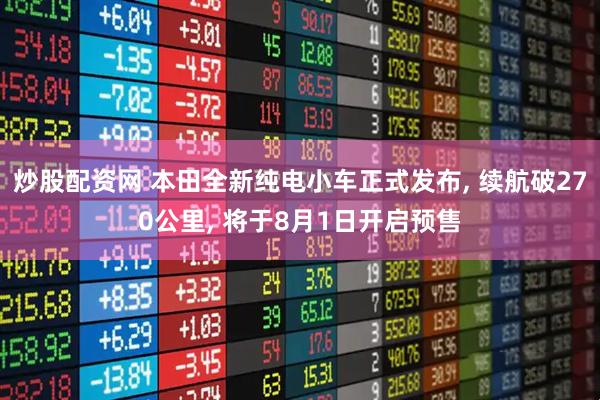 炒股配资网 本田全新纯电小车正式发布, 续航破270公里, 将于8月1日开启预售