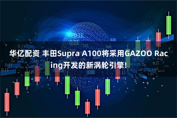 华亿配资 丰田Supra A100将采用GAZOO Racing开发的新涡轮引擎!