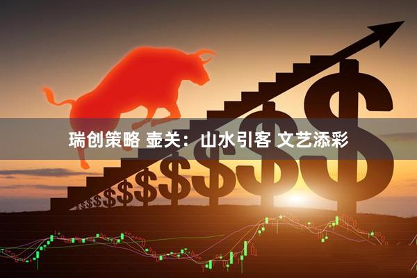 瑞创策略 壶关：山水引客 文艺添彩