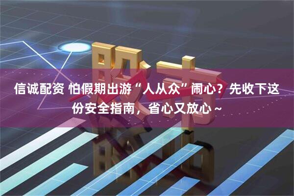 信诚配资 怕假期出游“人从众”闹心？先收下这份安全指南，省心又放心～