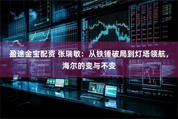 盈途金宝配资 张瑞敏:从铁锤破局到灯塔领航,海尔的变与不变