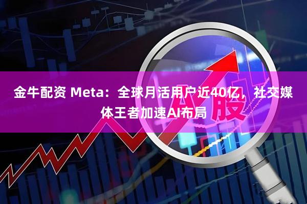 金牛配资 Meta:全球月活用户近40亿,社交媒体王者加速AI布局