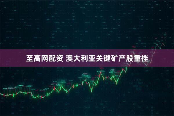 至高网配资 澳大利亚关键矿产股重挫