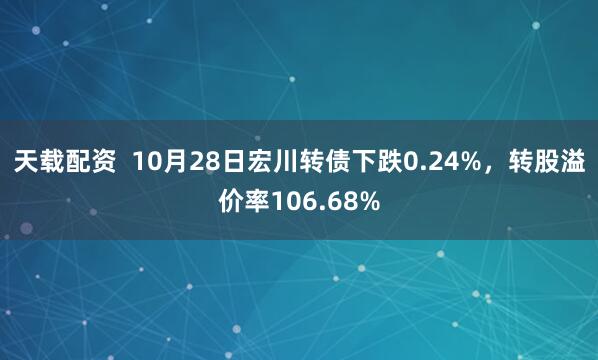 天载配资 10月28日宏川转债下跌0.24%,转股溢价率106.68%