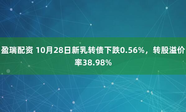 盈瑞配资 10月28日新乳转债下跌0.56%,转股溢价率38.98%