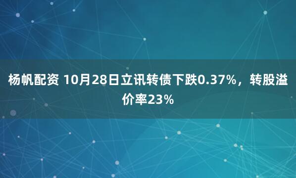 杨帆配资 10月28日立讯转债下跌0.37%,转股溢价率23%