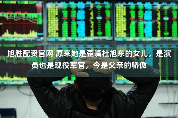 旭胜配资官网 原来她是歪嘴杜旭东的女儿，是演员也是现役军官，今是父亲的骄傲