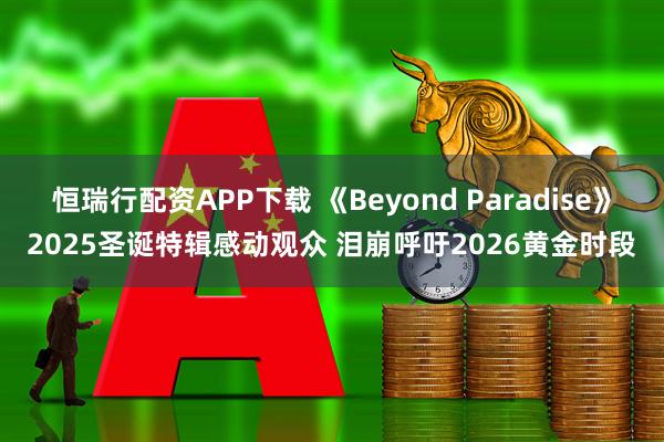 恒瑞行配资APP下载 《Beyond Paradise》2025圣诞特辑感动观众 泪崩呼吁2026黄金时段