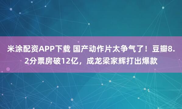 米涂配资APP下载 国产动作片太争气了！豆瓣8.2分票房破12亿，成龙梁家辉打出爆款