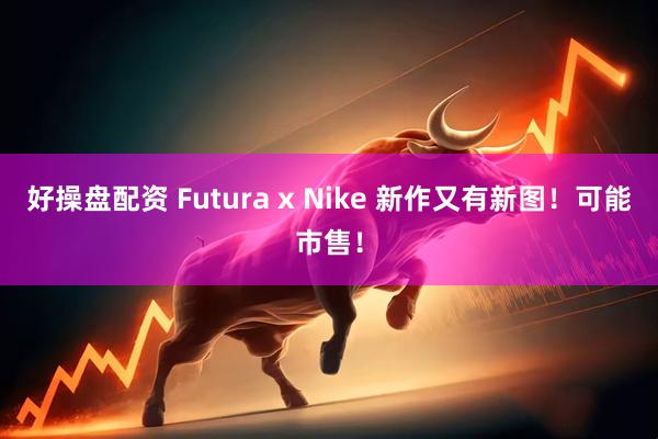 好操盘配资 Futura x Nike 新作又有新图！可能市售！