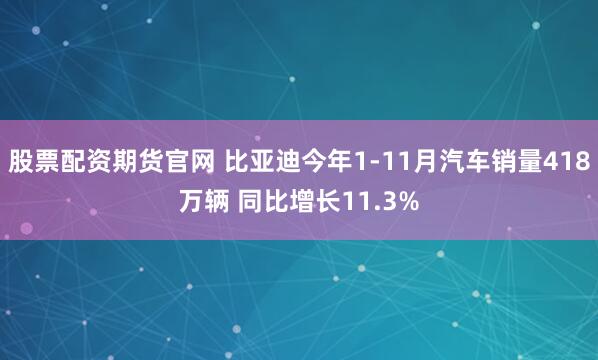 股票配资期货官网 比亚迪今年1-11月汽车销量418万辆 同比增长11.3%