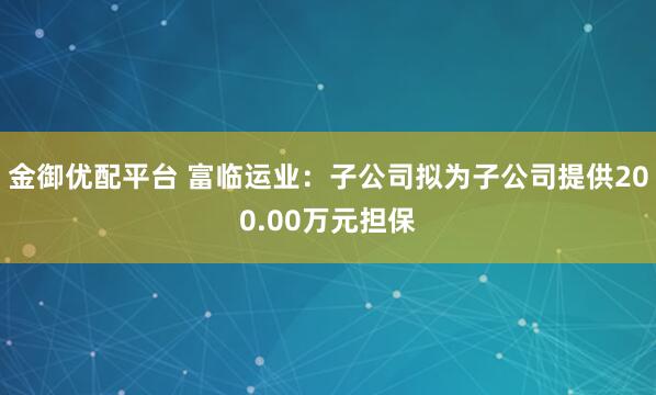 金御优配平台 富临运业：子公司拟为子公司提供200.00万元担保