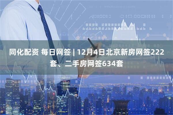 同化配资 每日网签 | 12月4日北京新房网签222套、二手房网签634套