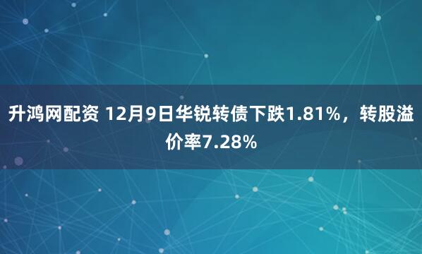 升鸿网配资 12月9日华锐转债下跌1.81%，转股溢价率7.28%