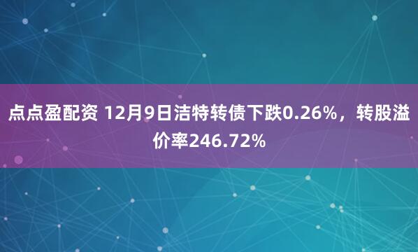 点点盈配资 12月9日洁特转债下跌0.26%，转股溢价率246.72%