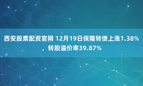 西安股票配资官网 12月19日保隆转债上涨1.38%，转股溢价率39.87%