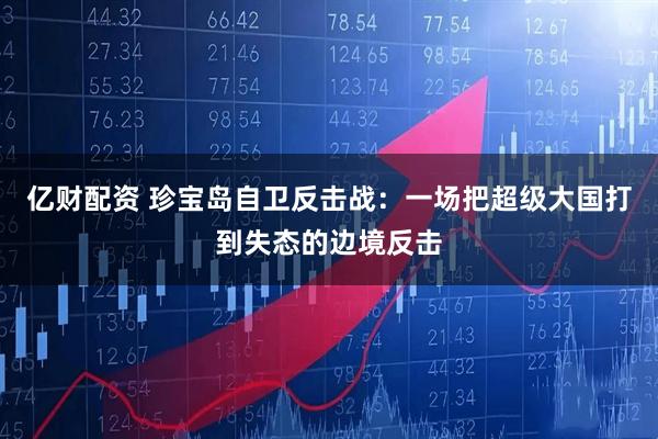 亿财配资 珍宝岛自卫反击战：一场把超级大国打到失态的边境反击